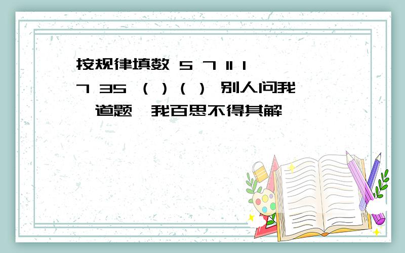 按规律填数 5 7 11 17 35 （）（） 别人问我一道题,我百思不得其解,