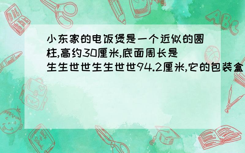 小东家的电饭煲是一个近似的圆柱,高约30厘米,底面周长是生生世世生生世世94.2厘米,它的包装盒是一个长