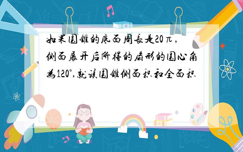 如果圆锥的底面周长是20π,侧面展开后所得的扇形的圆心角为120°,就该圆锥侧面积和全面积