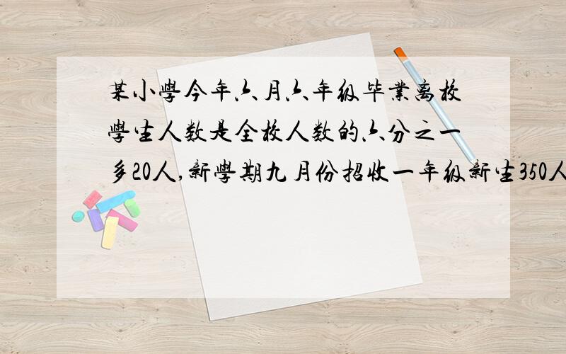 某小学今年六月六年级毕业离校学生人数是全校人数的六分之一多20人,新学期九月份招收一年级新生350人,且无其他转入或转出