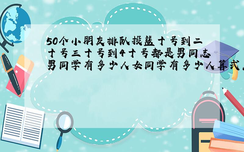 50个小朋友排队投篮十号到二十号三十号到4十号都是男同志男同学有多少人女同学有多少人算式怎么算