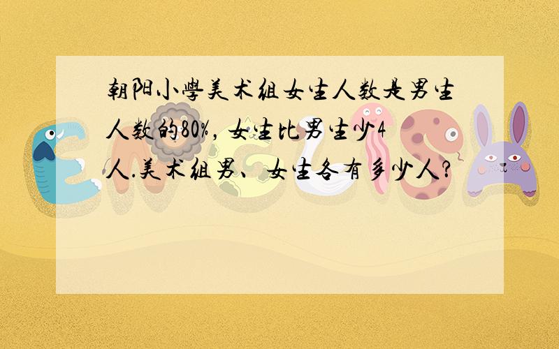 朝阳小学美术组女生人数是男生人数的80%，女生比男生少4人．美术组男、女生各有多少人？