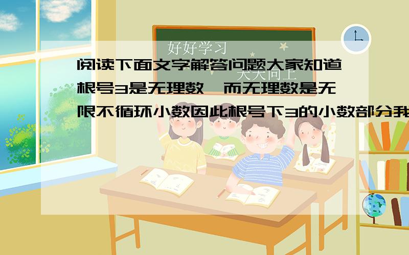 阅读下面文字解答问题大家知道根号3是无理数,而无理数是无限不循环小数因此根号下3的小数部分我们不可能全部写出来.于是小明