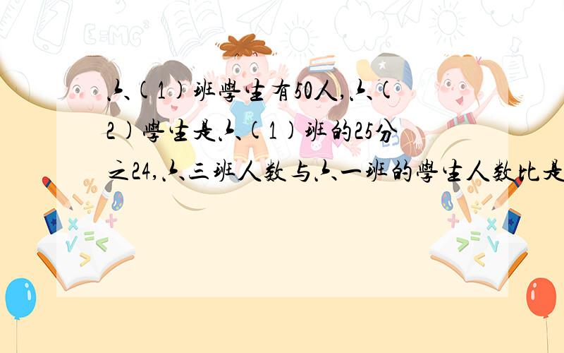 六(1)班学生有50人,六(2)学生是六(1)班的25分之24,六三班人数与六一班的学生人数比是9:10,六年级学生占全