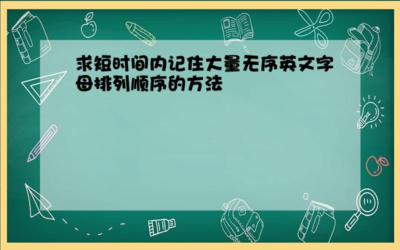 求短时间内记住大量无序英文字母排列顺序的方法