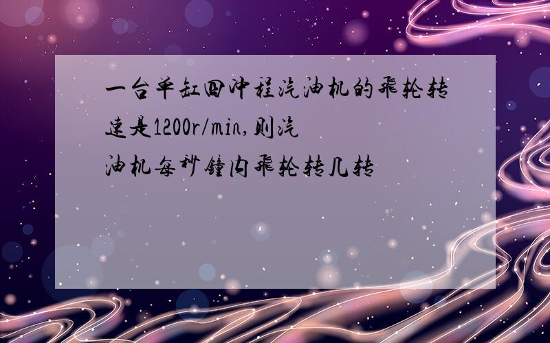 一台单缸四冲程汽油机的飞轮转速是1200r/min,则汽油机每秒钟内飞轮转几转