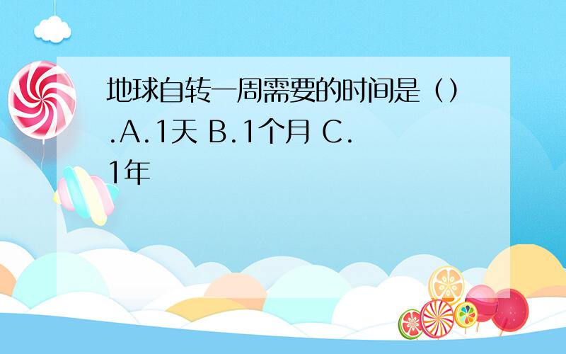 地球自转一周需要的时间是（）.A.1天 B.1个月 C.1年