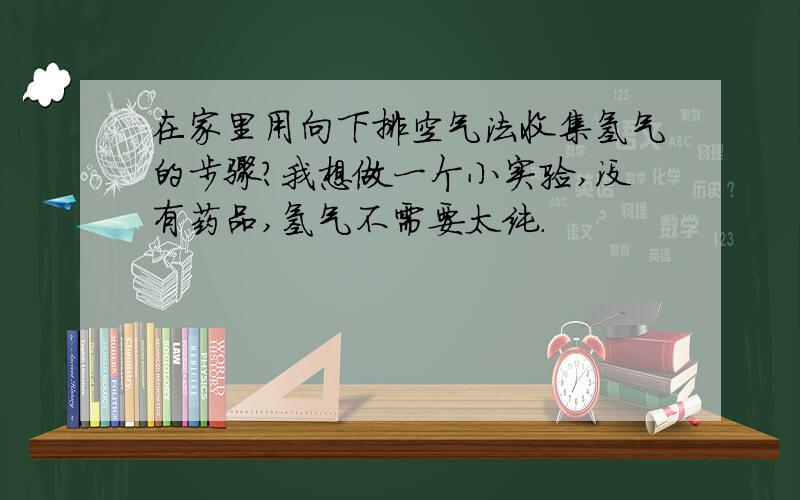 在家里用向下排空气法收集氢气的步骤?我想做一个小实验,没有药品,氢气不需要太纯.