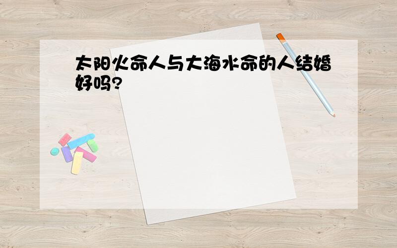 太阳火命人与大海水命的人结婚好吗?