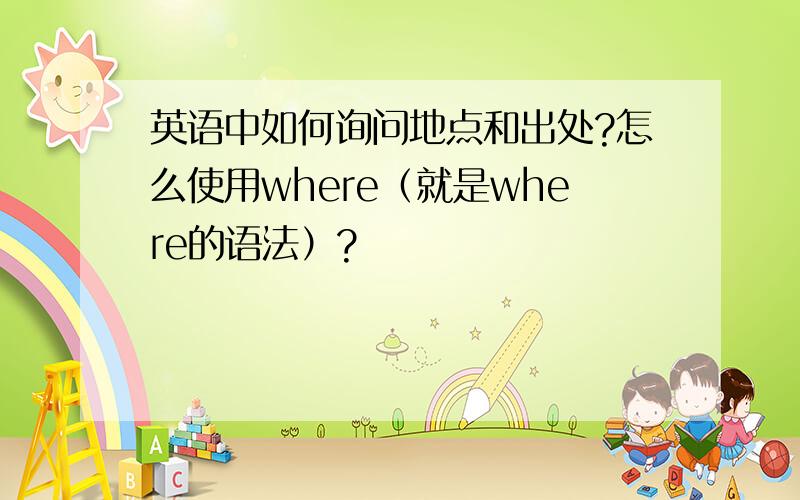 英语中如何询问地点和出处?怎么使用where（就是where的语法）?