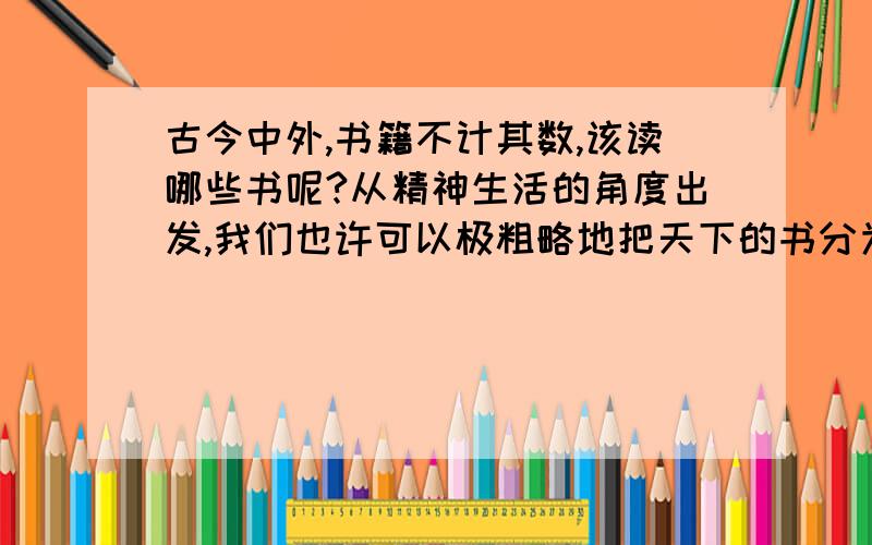 古今中外,书籍不计其数,该读哪些书呢?从精神生活的角度出发,我们也许可以极粗略地把天下的书分为三大类.一是完全不可读的书