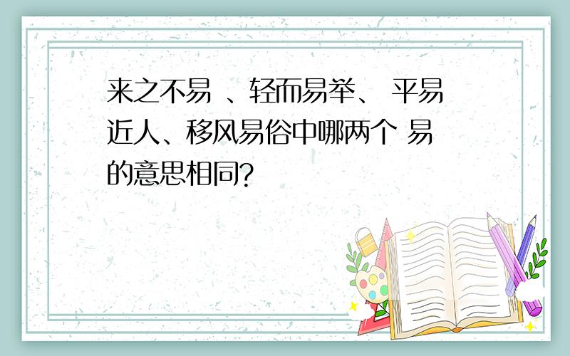 来之不易 、轻而易举、 平易近人、移风易俗中哪两个 易 的意思相同?