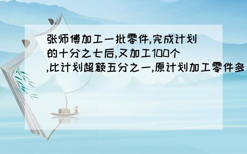 张师傅加工一批零件,完成计划的十分之七后,又加工100个,比计划超额五分之一,原计划加工零件多少个?