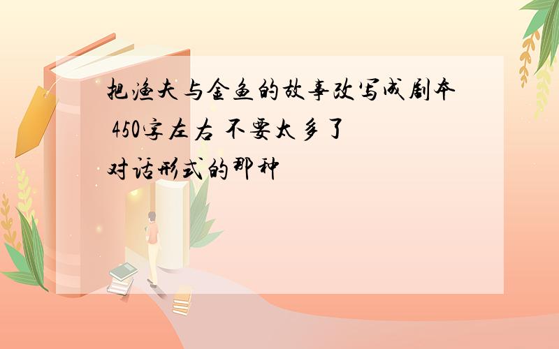 把渔夫与金鱼的故事改写成剧本 450字左右 不要太多了 对话形式的那种