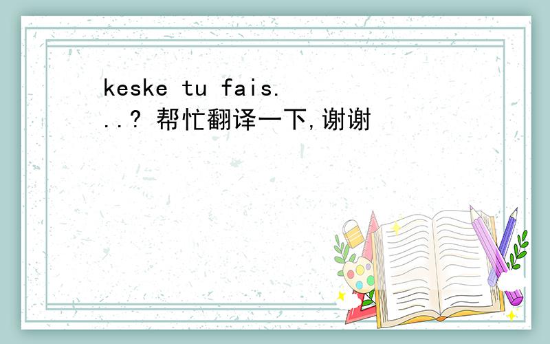 keske tu fais...? 帮忙翻译一下,谢谢