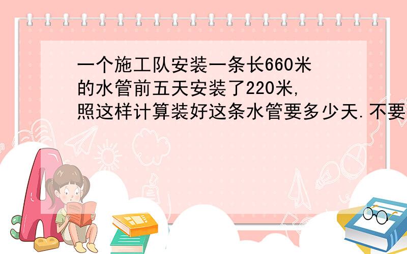 一个施工队安装一条长660米的水管前五天安装了220米,照这样计算装好这条水管要多少天.不要方程