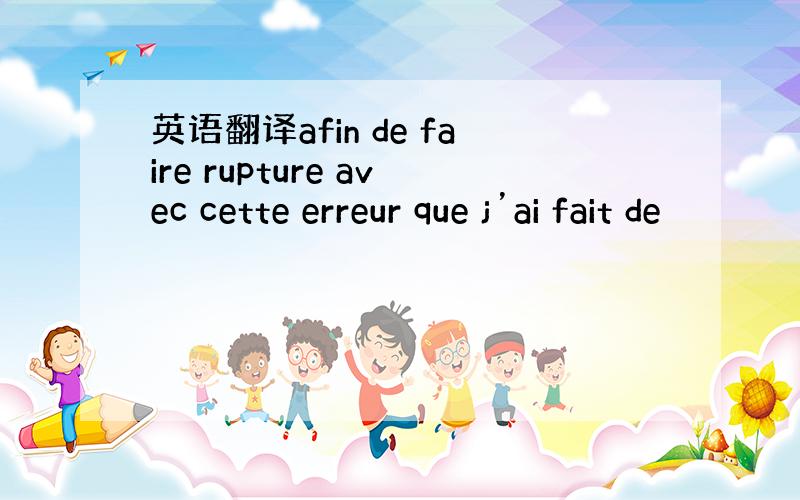 英语翻译afin de faire rupture avec cette erreur que j’ai fait de