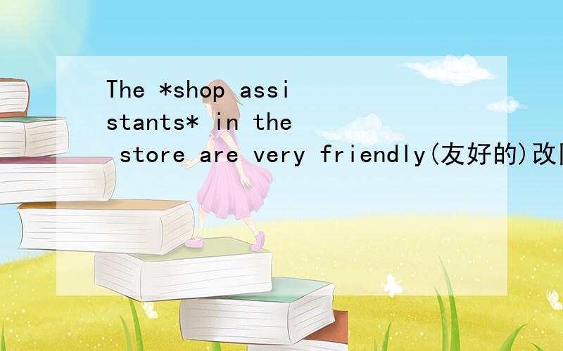 The *shop assistants* in the store are very friendly(友好的)改同一