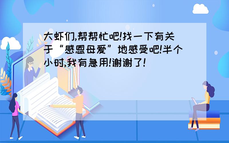 大虾们,帮帮忙吧!找一下有关于“感恩母爱”地感受吧!半个小时,我有急用!谢谢了!