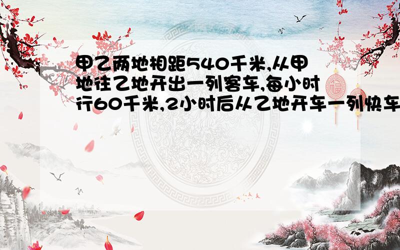 甲乙两地相距540千米,从甲地往乙地开出一列客车,每小时行60千米,2小时后从乙地开车一列快车.