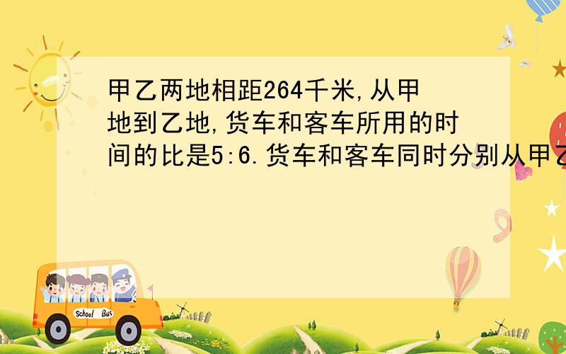 甲乙两地相距264千米,从甲地到乙地,货车和客车所用的时间的比是5:6.货车和客车同时分别从甲乙两地相向而行,经过1.5