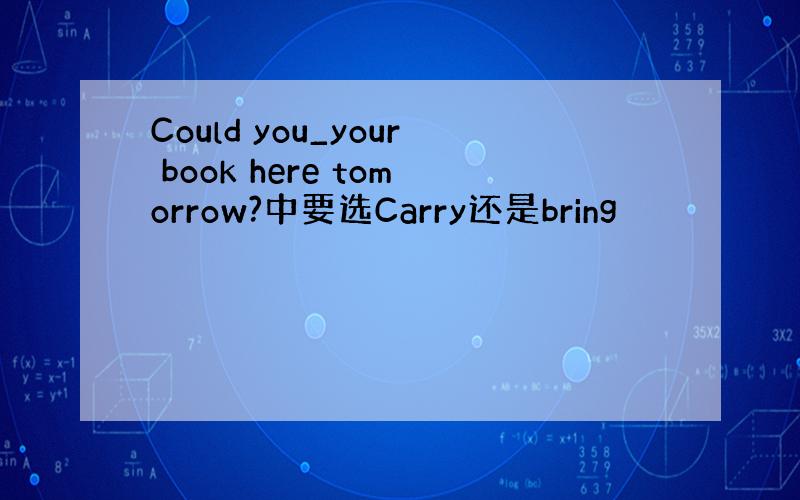 Could you_your book here tomorrow?中要选Carry还是bring