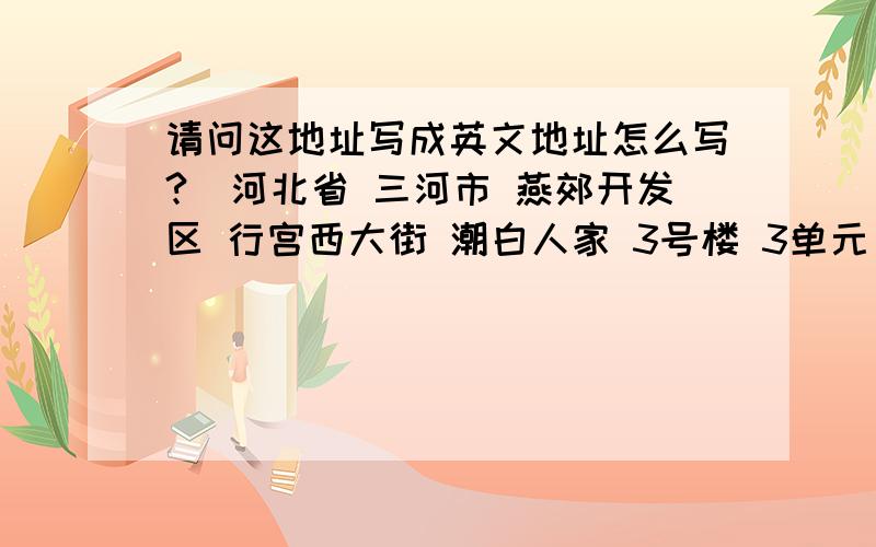 请问这地址写成英文地址怎么写?（河北省 三河市 燕郊开发区 行宫西大街 潮白人家 3号楼 3单元 202房间