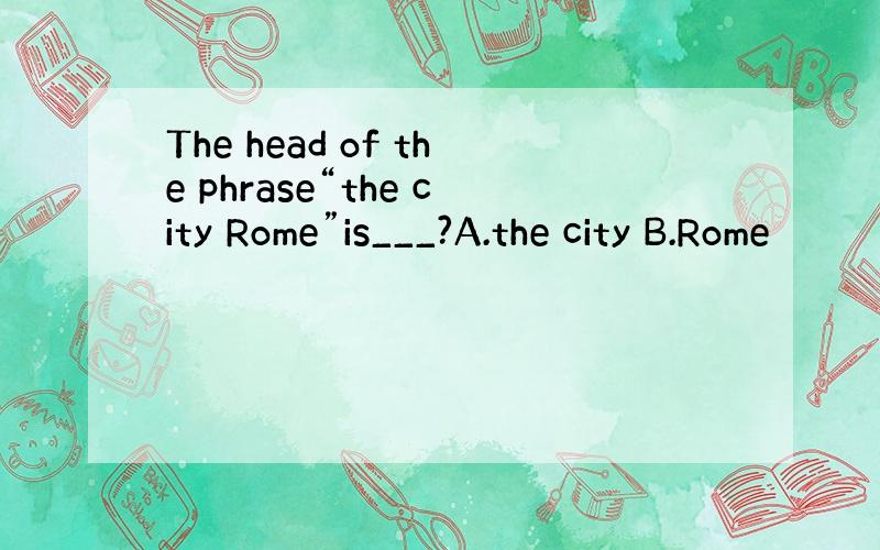 The head of the phrase“the city Rome”is___?A.the city B.Rome