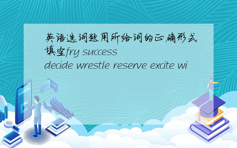 英语选词题用所给词的正确形式填空fry success decide wrestle reserve excite wi