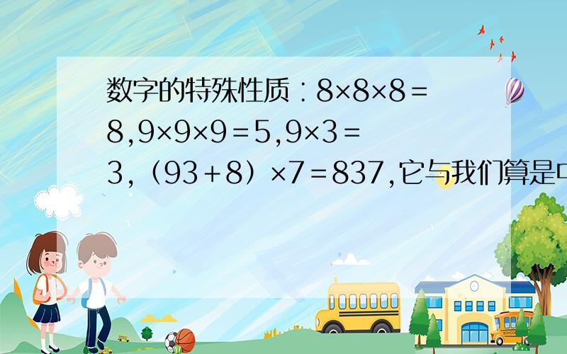 数字的特殊性质∶8×8×8＝8,9×9×9＝5,9×3＝3,（93＋8）×7＝837,它与我们算是中的意义相同,进位