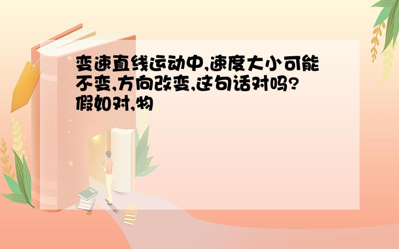 变速直线运动中,速度大小可能不变,方向改变,这句话对吗?假如对,物