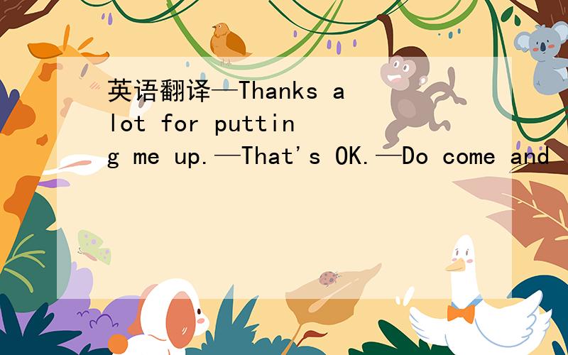 英语翻译—Thanks a lot for putting me up.—That's OK.—Do come and