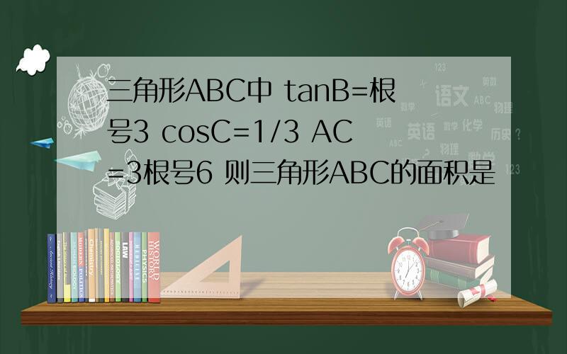 三角形ABC中 tanB=根号3 cosC=1/3 AC=3根号6 则三角形ABC的面积是