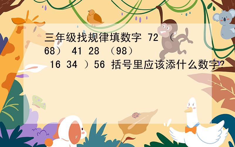 三年级找规律填数字 72 （68） 41 28 （98） 16 34 ）56 括号里应该添什么数字?