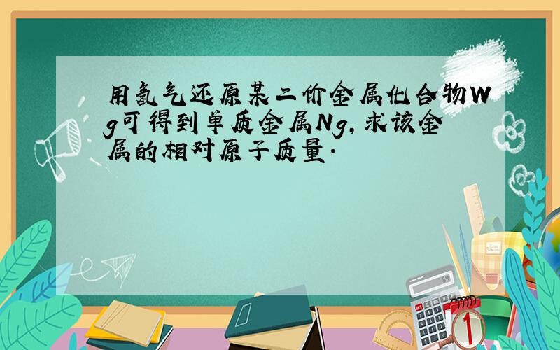 用氢气还原某二价金属化合物Wg可得到单质金属Ng,求该金属的相对原子质量.