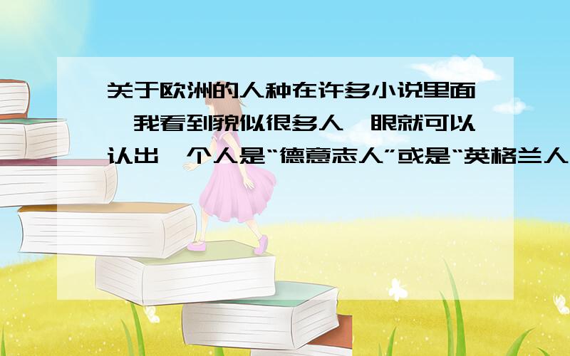 关于欧洲的人种在许多小说里面,我看到貌似很多人一眼就可以认出一个人是“德意志人”或是“英格兰人”亦或是“法兰西人”.请问