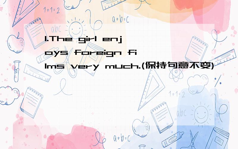 1.The girl enjoys foreign films very much.(保持句意不变)