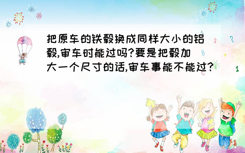 把原车的铁毂换成同样大小的铝毂,审车时能过吗?要是把毂加大一个尺寸的话,审车事能不能过?