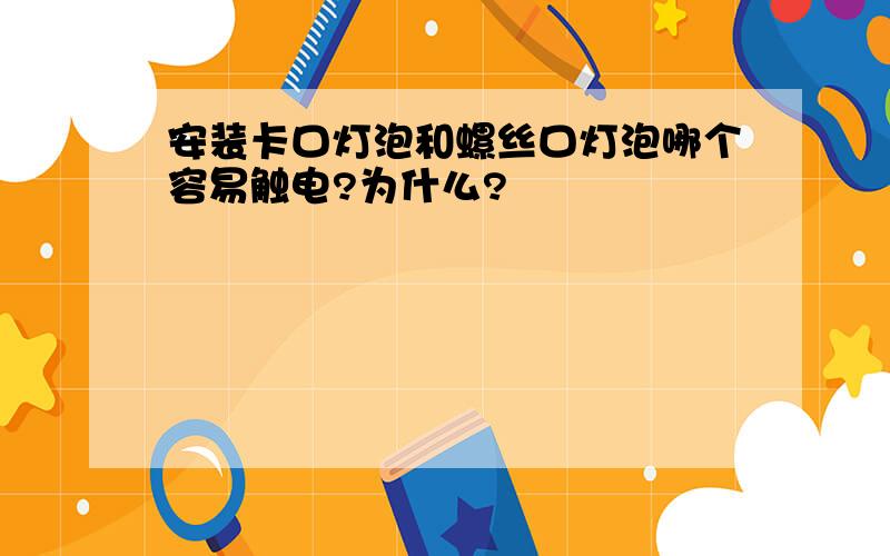 安装卡口灯泡和螺丝口灯泡哪个容易触电?为什么?