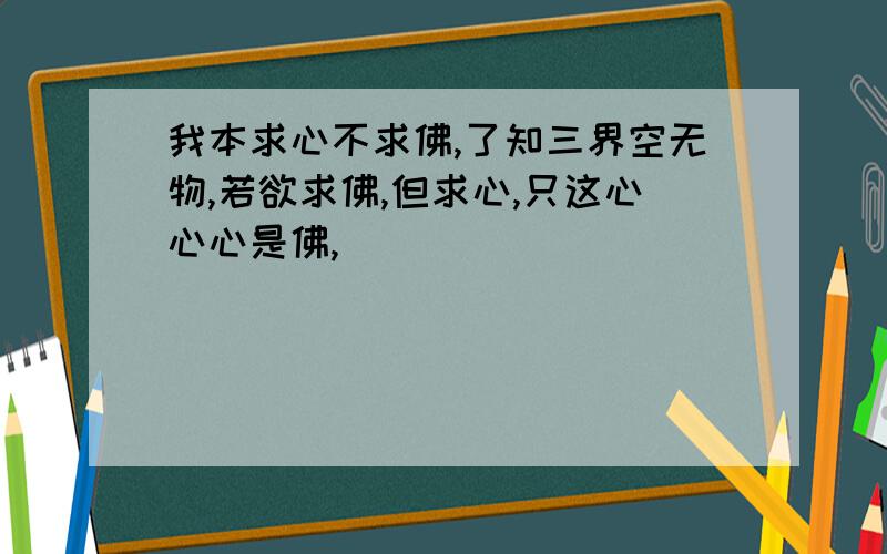 我本求心不求佛,了知三界空无物,若欲求佛,但求心,只这心心心是佛,