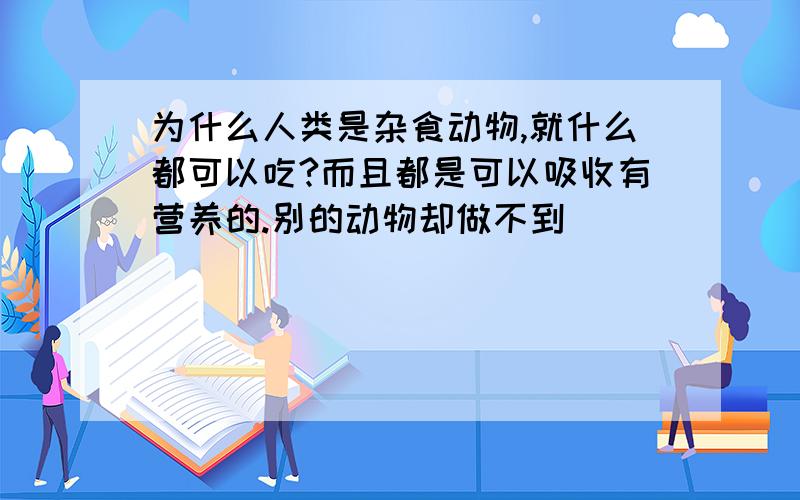 为什么人类是杂食动物,就什么都可以吃?而且都是可以吸收有营养的.别的动物却做不到