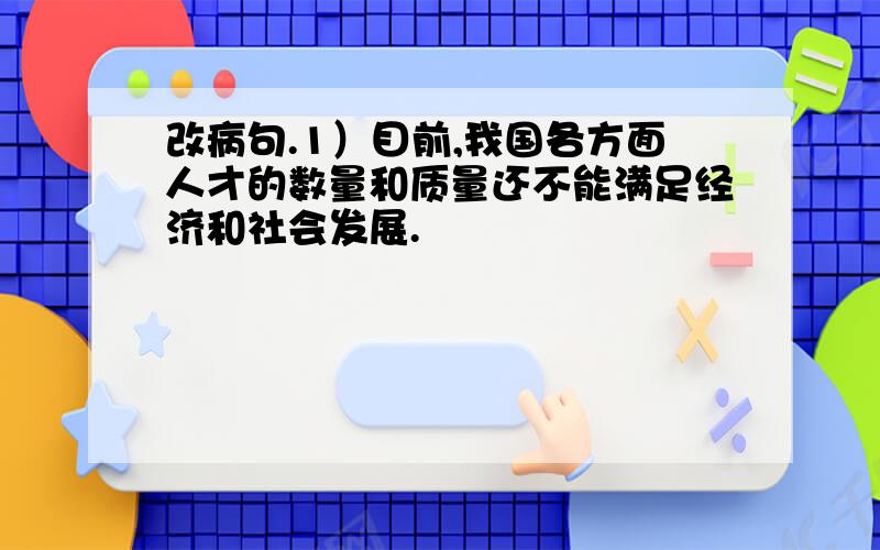 改病句.1）目前,我国各方面人才的数量和质量还不能满足经济和社会发展.