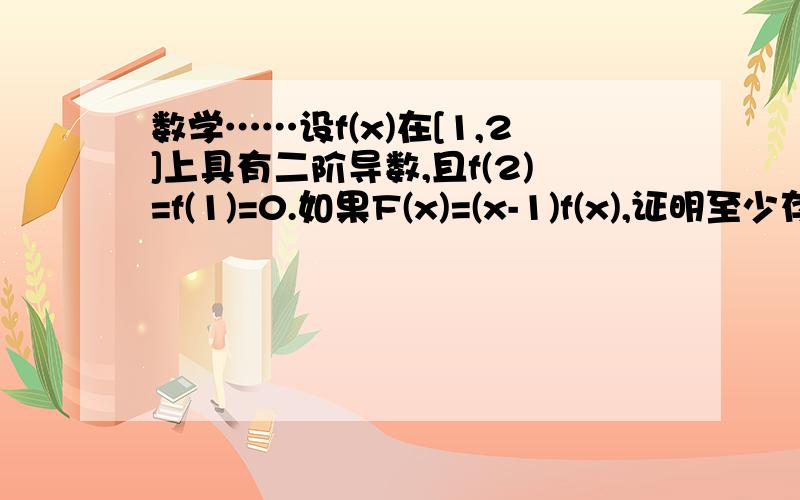 数学……设f(x)在[1,2]上具有二阶导数,且f(2)=f(1)=0.如果F(x)=(x-1)f(x),证明至少存在一