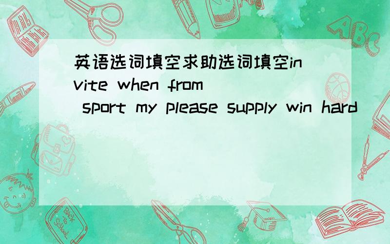 英语选词填空求助选词填空invite when from sport my please supply win hard