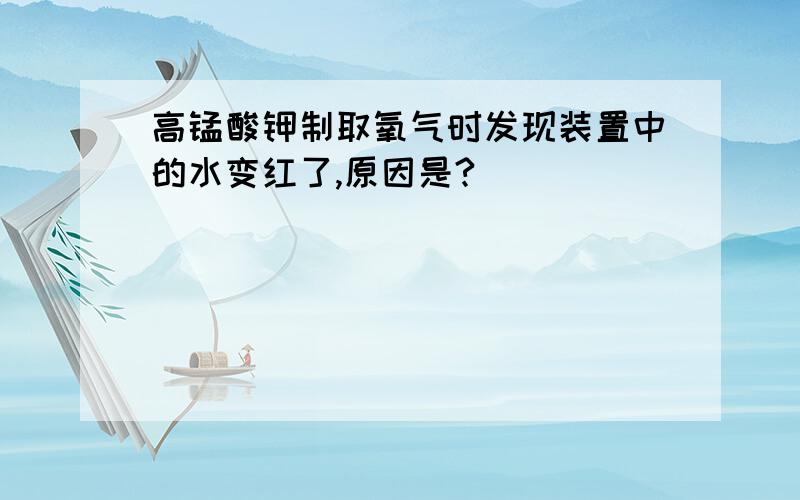 高锰酸钾制取氧气时发现装置中的水变红了,原因是?