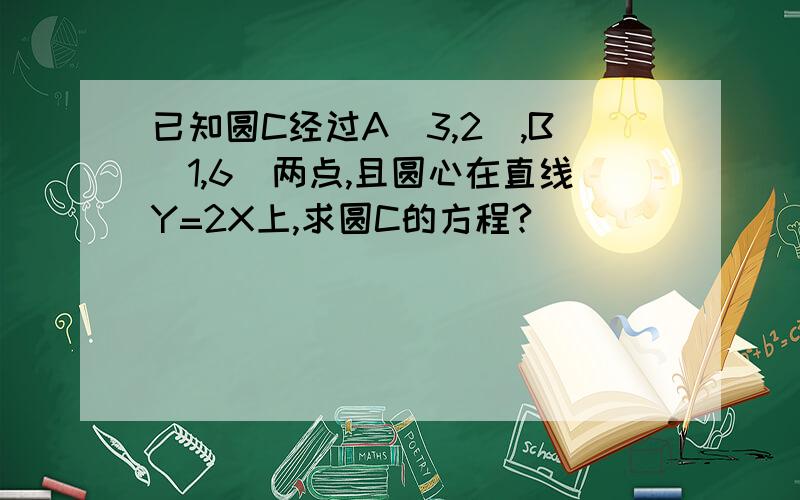 已知圆C经过A(3,2),B(1,6)两点,且圆心在直线Y=2X上,求圆C的方程?