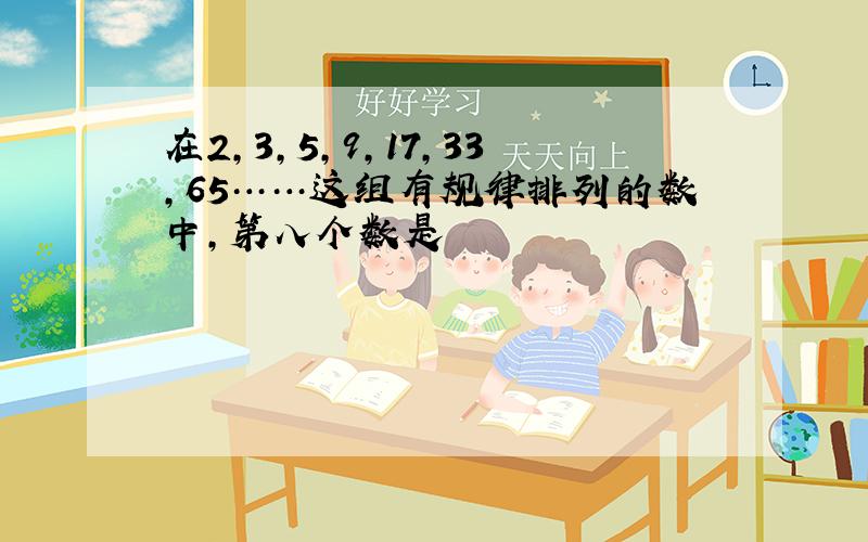 在2,3,5,9,17,33,65……这组有规律排列的数中,第八个数是