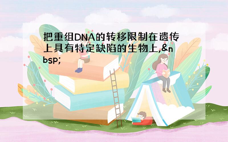 把重组DNA的转移限制在遗传上具有特定缺陷的生物上, 