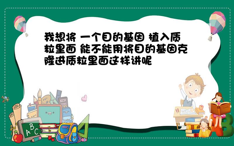 我想将 一个目的基因 植入质粒里面 能不能用将目的基因克隆进质粒里面这样讲呢