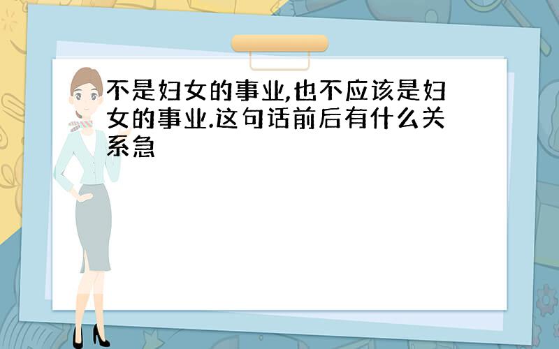 不是妇女的事业,也不应该是妇女的事业.这句话前后有什么关系急